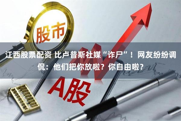 江西股票配资 比卢普斯社媒“诈尸”！网友纷纷调侃：他们把你放啦？你自由啦？
