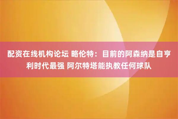 配资在线机构论坛 略伦特：目前的阿森纳是自亨利时代最强 阿尔特塔能执教任何球队