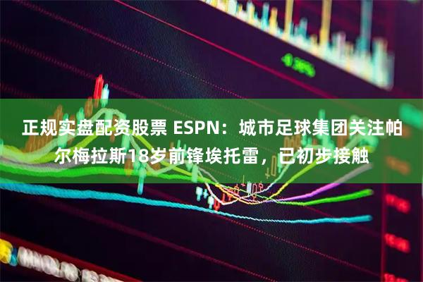 正规实盘配资股票 ESPN：城市足球集团关注帕尔梅拉斯18岁前锋埃托雷，已初步接触