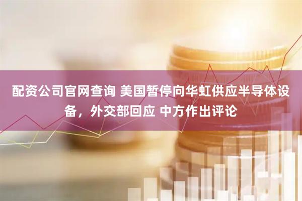 配资公司官网查询 美国暂停向华虹供应半导体设备，外交部回应 中方作出评论