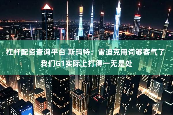 杠杆配资查询平台 斯玛特：雷迪克用词够客气了 我们G1实际上打得一无是处