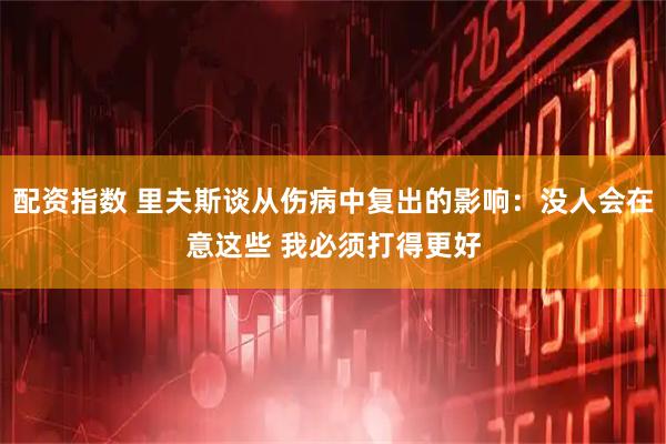配资指数 里夫斯谈从伤病中复出的影响：没人会在意这些 我必须打得更好