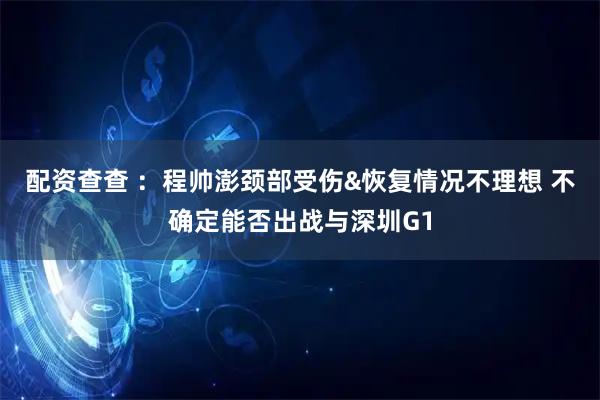 配资查查 ：程帅澎颈部受伤&恢复情况不理想 不确定能否出战与深圳G1