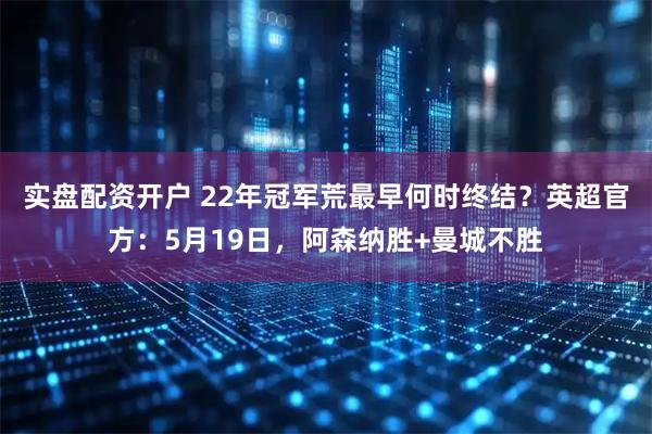 实盘配资开户 22年冠军荒最早何时终结？英超官方：5月19日，阿森纳胜+曼城不胜