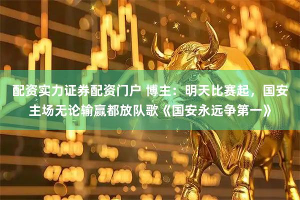 配资实力证券配资门户 博主：明天比赛起，国安主场无论输赢都放队歌《国安永远争第一》