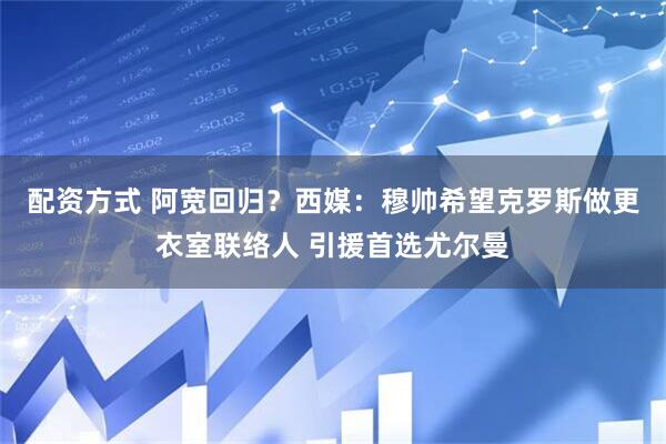 配资方式 阿宽回归？西媒：穆帅希望克罗斯做更衣室联络人 引援首选尤尔曼