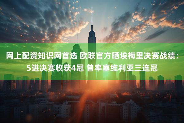 网上配资知识网首选 欧联官方晒埃梅里决赛战绩：5进决赛收获4冠 曾率塞维利亚三连冠