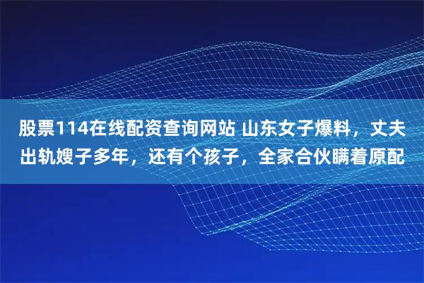 股票114在线配资查询网站 山东女子爆料,丈夫出轨嫂子多年,还有个孩子,全家合伙瞒着原配