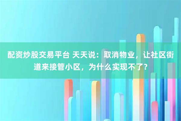 配资炒股交易平台 天天说：取消物业，让社区街道来接管小区，为什么实现不了？