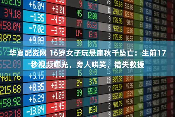 华夏配资网 16岁女子玩悬崖秋千坠亡:生前17秒视频曝光,旁人哄笑,错失救援