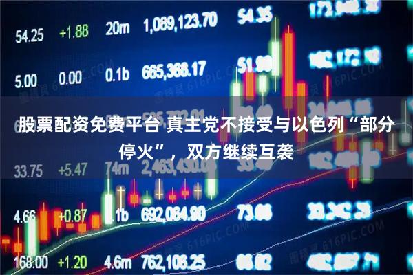 股票配资免费平台 真主党不接受与以色列“部分停火”，双方继续互袭