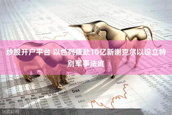 炒股开户平台 以色列拨款10亿新谢克尔以设立特别军事法庭
