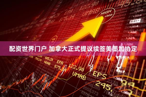 配资世界门户 加拿大正式提议续签美墨加协定