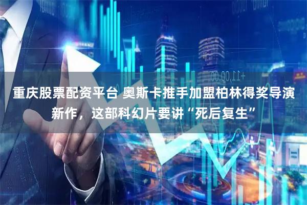重庆股票配资平台 奥斯卡推手加盟柏林得奖导演新作，这部科幻片要讲“死后复生”