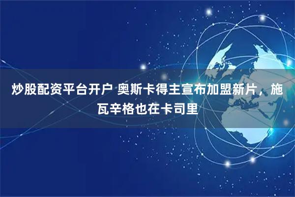 炒股配资平台开户 奥斯卡得主宣布加盟新片，施瓦辛格也在卡司里
