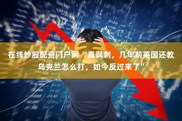 在线炒股配资门户网 “真讽刺，几年前英国还教乌克兰怎么打，如今反过来了”
