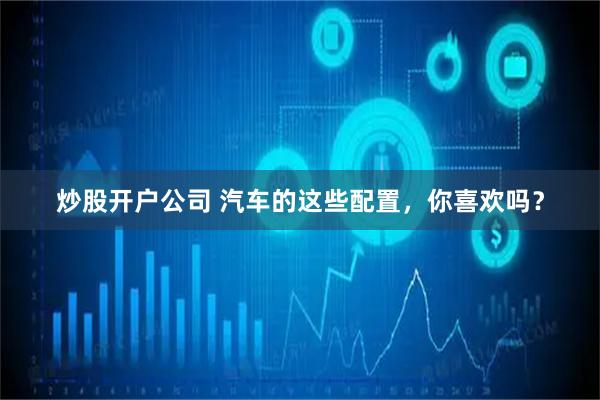 炒股开户公司 汽车的这些配置，你喜欢吗？