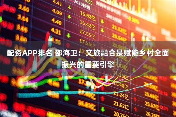 配资APP排名 邵海卫：文旅融合是赋能乡村全面振兴的重要引擎