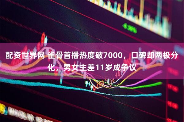 配资世界网 雀骨首播热度破7000,口碑却两极分化,男女主差11岁成争议