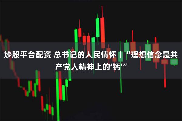 炒股平台配资 总书记的人民情怀丨“理想信念是共产党人精神上的‘钙’”