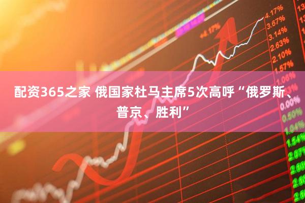 配资365之家 俄国家杜马主席5次高呼“俄罗斯、普京、胜利”
