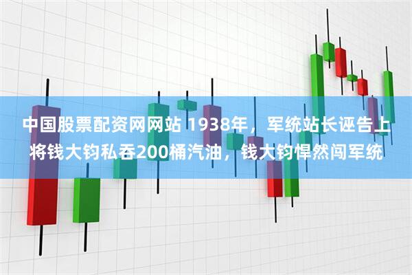 中国股票配资网网站 1938年，军统站长诬告上将钱大钧私吞200桶汽油，钱大钧悍然闯军统