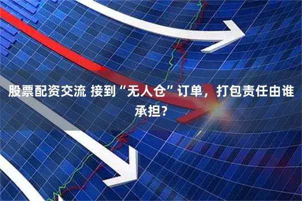 股票配资交流 接到“无人仓”订单,打包责任由谁承担?