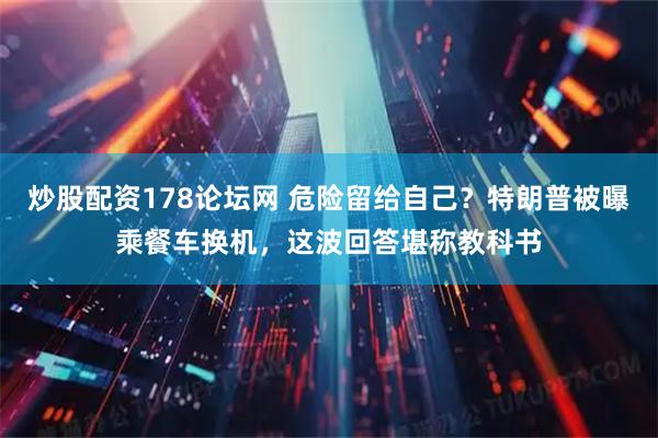 炒股配资178论坛网 危险留给自己？特朗普被曝乘餐车换机，这波回答堪称教科书