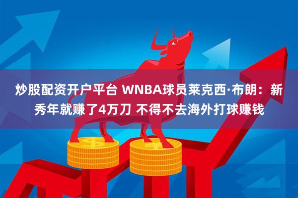 炒股配资开户平台 WNBA球员莱克西·布朗：新秀年就赚了4万刀 不得不去海外打球赚钱