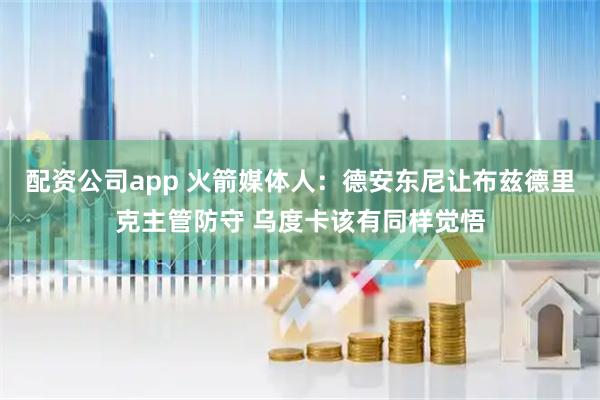 配资公司app 火箭媒体人：德安东尼让布兹德里克主管防守 乌度卡该有同样觉悟