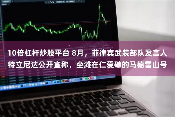10倍杠杆炒股平台 8月，菲律宾武装部队发言人特立尼达公开宣称，坐滩在仁爱礁的马德雷山号